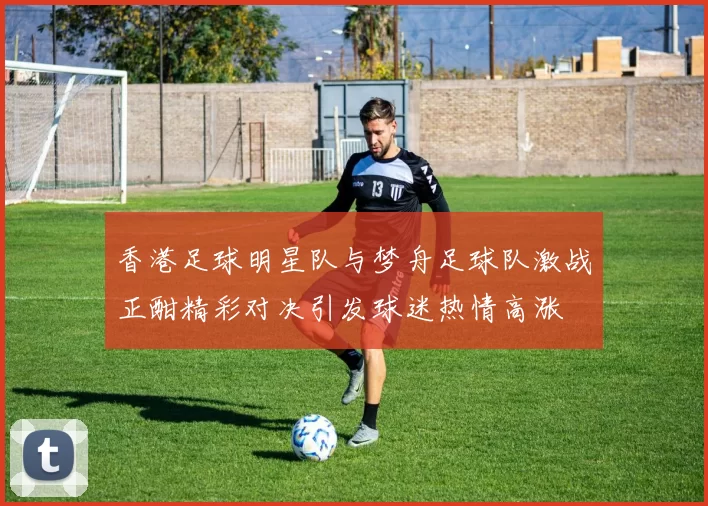 香港足球明星队与梦舟足球队激战正酣精彩对决引发球迷热情高涨