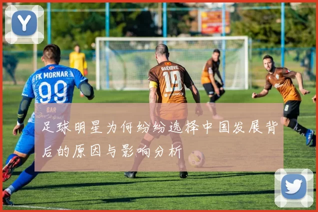足球明星为何纷纷选择中国发展背后的原因与影响分析