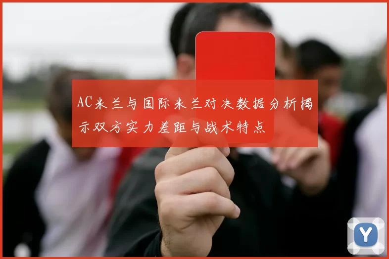 AC米兰与国际米兰对决数据分析揭示双方实力差距与战术特点