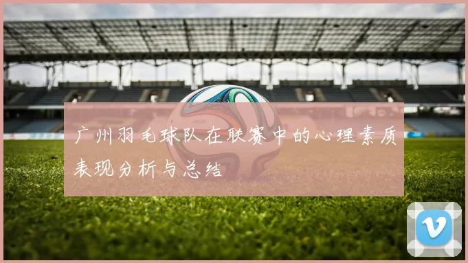 广州羽毛球队在联赛中的心理素质表现分析与总结