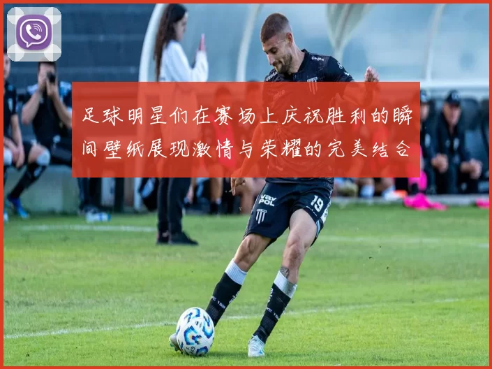 足球明星们在赛场上庆祝胜利的瞬间壁纸展现激情与荣耀的完美结合