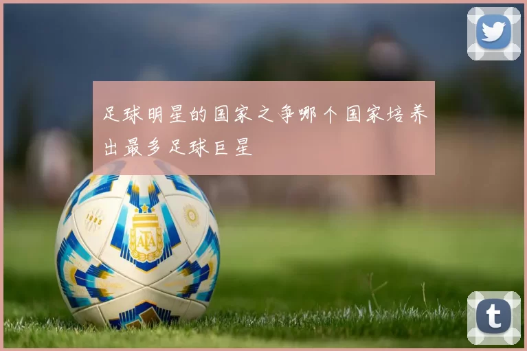 足球明星的国家之争哪个国家培养出最多足球巨星