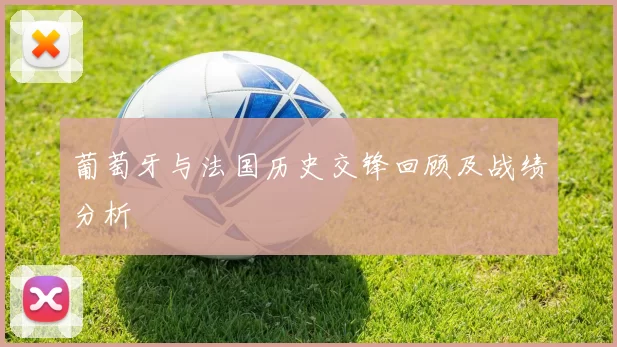 葡萄牙与法国历史交锋回顾及战绩分析