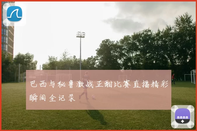 巴西与秘鲁激战正酣比赛直播精彩瞬间全记录