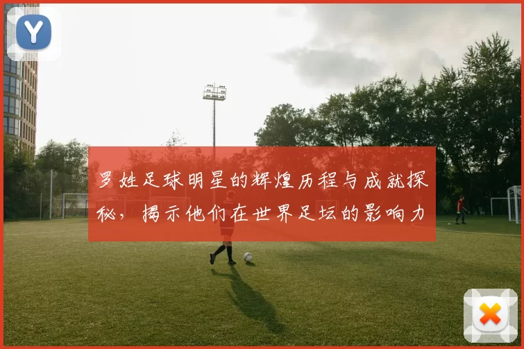 罗姓足球明星的辉煌历程与成就探秘，揭示他们在世界足坛的影响力与贡献