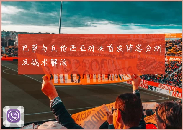 巴萨与瓦伦西亚对决首发阵容分析及战术解读