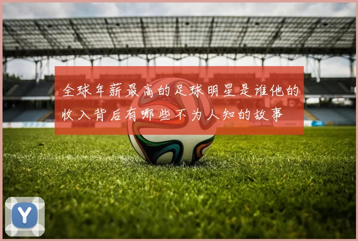 全球年薪最高的足球明星是谁他的收入背后有哪些不为人知的故事
