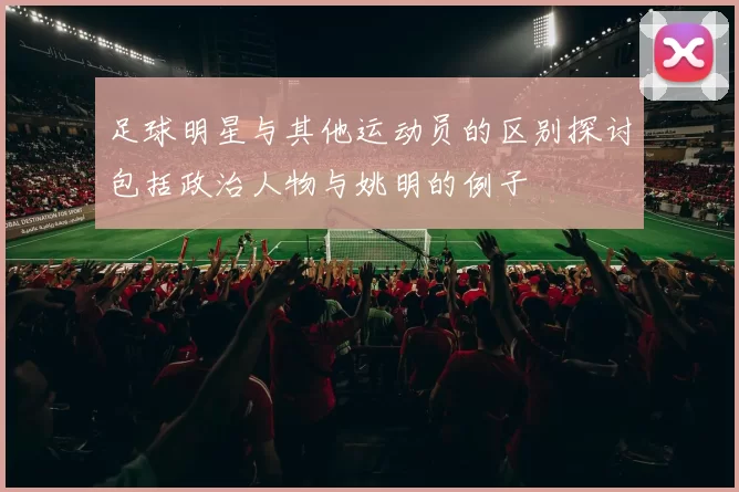 足球明星与其他运动员的区别探讨包括政治人物与姚明的例子