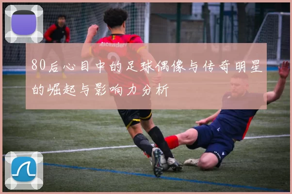 80后心目中的足球偶像与传奇明星的崛起与影响力分析