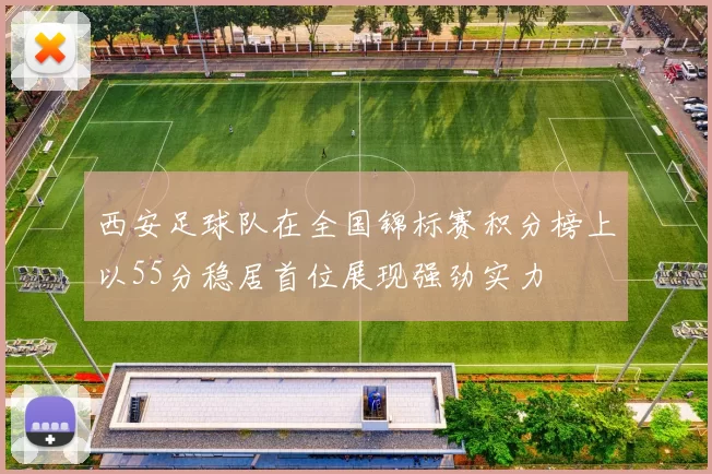 西安足球队在全国锦标赛积分榜上以55分稳居首位展现强劲实力