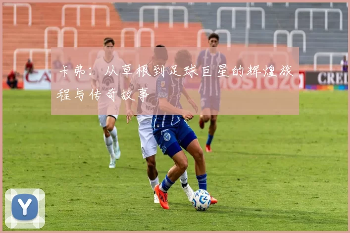 卡弗：从草根到足球巨星的辉煌旅程与传奇故事