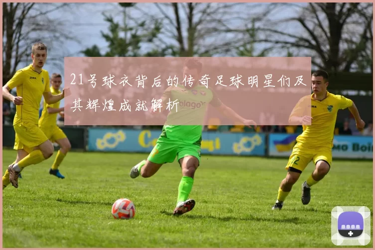 21号球衣背后的传奇足球明星们及其辉煌成就解析