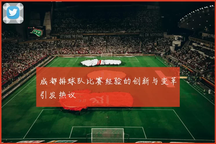 成都排球队比赛经验的创新与变革引发热议
