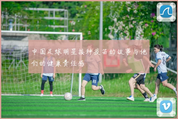 中国足球明星接种疫苗的故事与他们的健康责任感