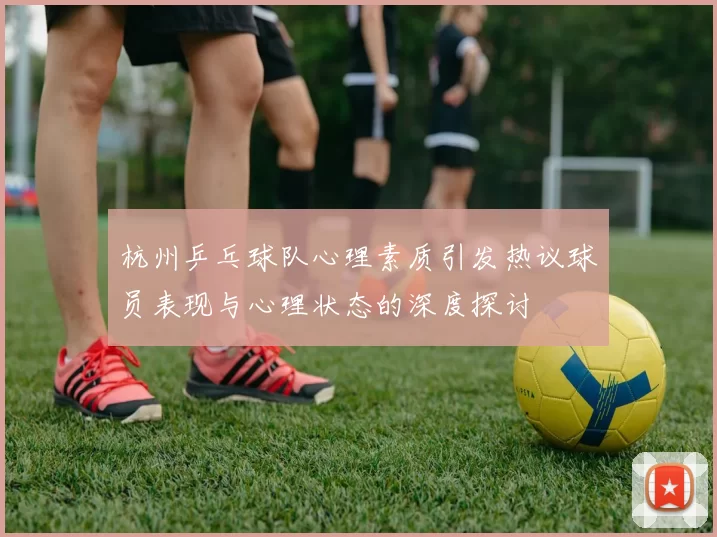 杭州乒乓球队心理素质引发热议球员表现与心理状态的深度探讨