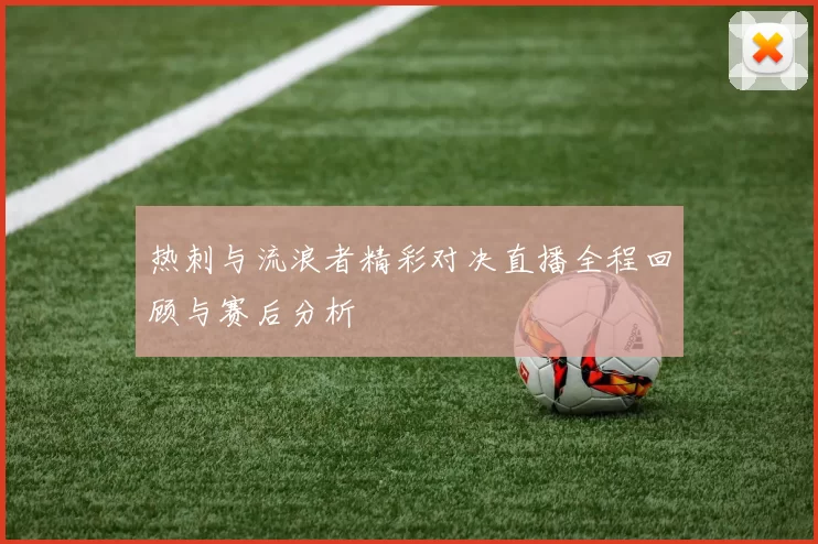 热刺与流浪者精彩对决直播全程回顾与赛后分析