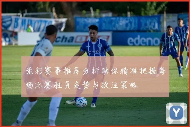 竞彩赛事推荐分析助你精准把握每场比赛胜负走势与投注策略
