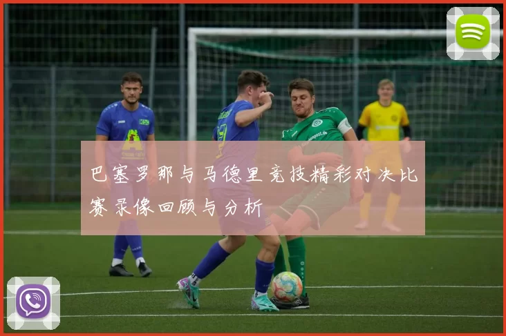 巴塞罗那与马德里竞技精彩对决比赛录像回顾与分析