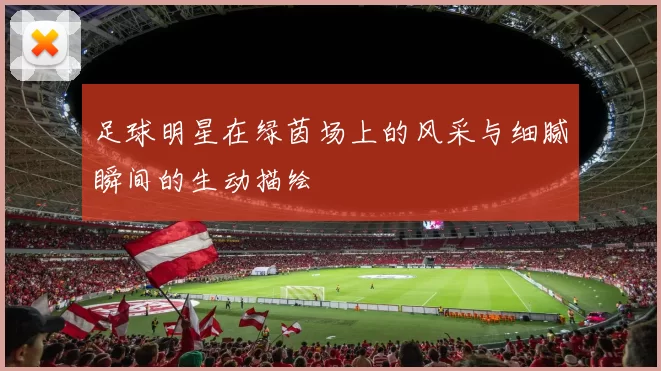 足球明星在绿茵场上的风采与细腻瞬间的生动描绘