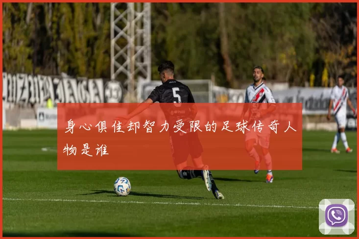 身心俱佳却智力受限的足球传奇人物是谁