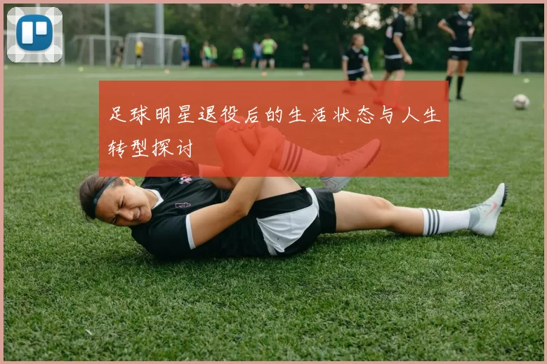 足球明星退役后的生活状态与人生转型探讨