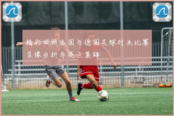 精彩回顾法国与德国足球对决比赛录像分析与亮点集锦