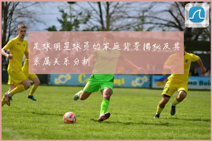 足球明星球员的家庭背景揭秘及其亲属关系分析