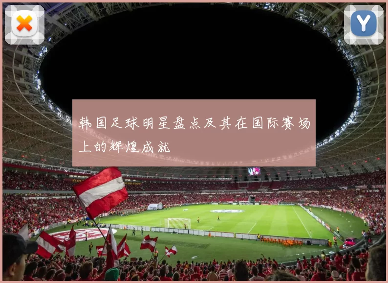 韩国足球明星盘点及其在国际赛场上的辉煌成就