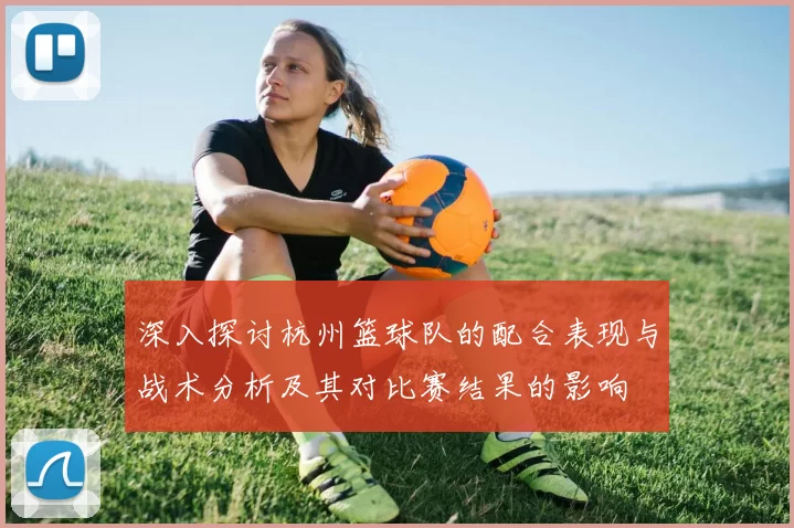深入探讨杭州篮球队的配合表现与战术分析及其对比赛结果的影响