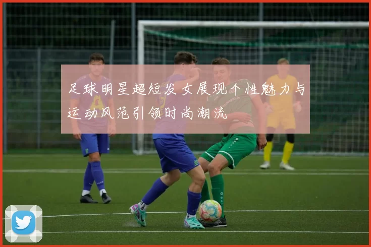 足球明星超短发女展现个性魅力与运动风范引领时尚潮流