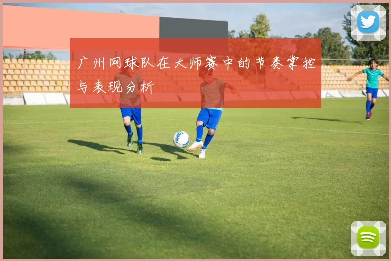 广州网球队在大师赛中的节奏掌控与表现分析