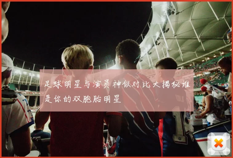 足球明星与演员神似对比大揭秘谁是你的双胞胎明星