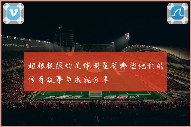 超越极限的足球明星有哪些他们的传奇故事与成就分享