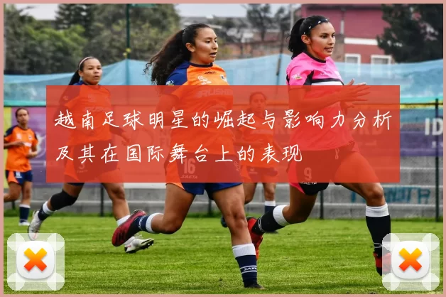 越南足球明星的崛起与影响力分析及其在国际舞台上的表现