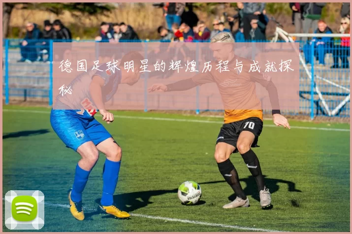 德国足球明星的辉煌历程与成就探秘