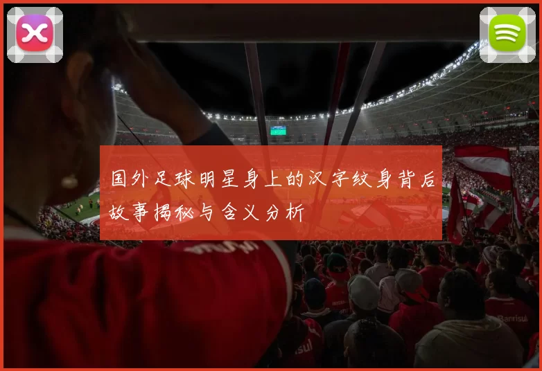 国外足球明星身上的汉字纹身背后故事揭秘与含义分析