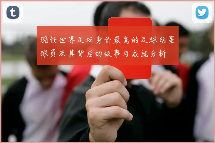 现任世界足坛身价最高的足球明星球员及其背后的故事与成就分析