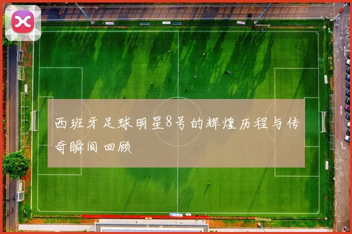西班牙足球明星8号的辉煌历程与传奇瞬间回顾
