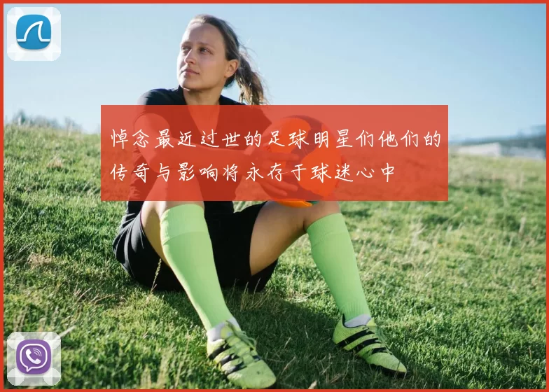 悼念最近过世的足球明星们他们的传奇与影响将永存于球迷心中