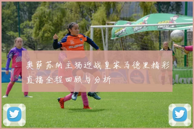 奥萨苏纳主场迎战皇家马德里精彩直播全程回顾与分析