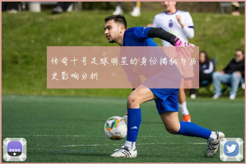 传奇十号足球明星的身份揭秘与历史影响分析