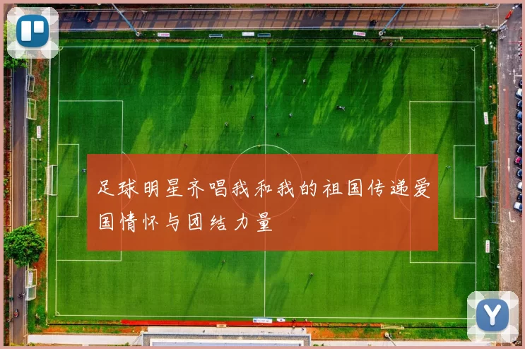 足球明星齐唱我和我的祖国传递爱国情怀与团结力量