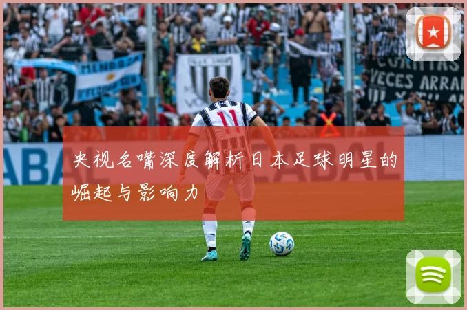 央视名嘴深度解析日本足球明星的崛起与影响力