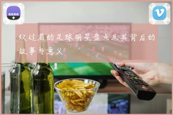 纹过眉的足球明星盘点及其背后的故事与意义