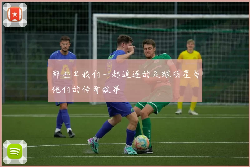 那些年我们一起追逐的足球明星与他们的传奇故事