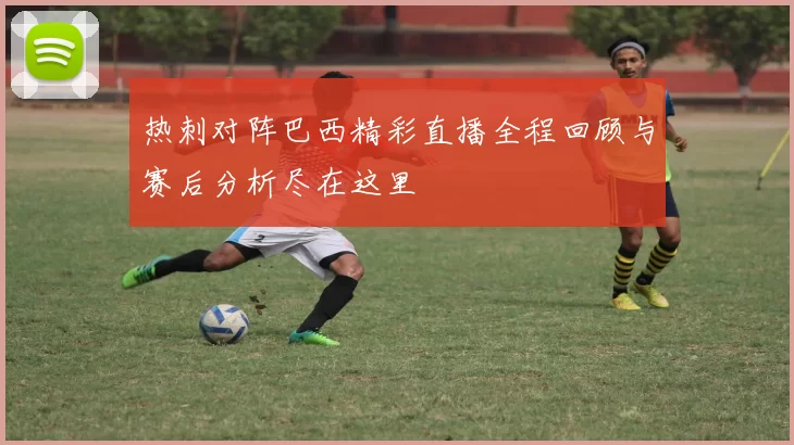 热刺对阵巴西精彩直播全程回顾与赛后分析尽在这里