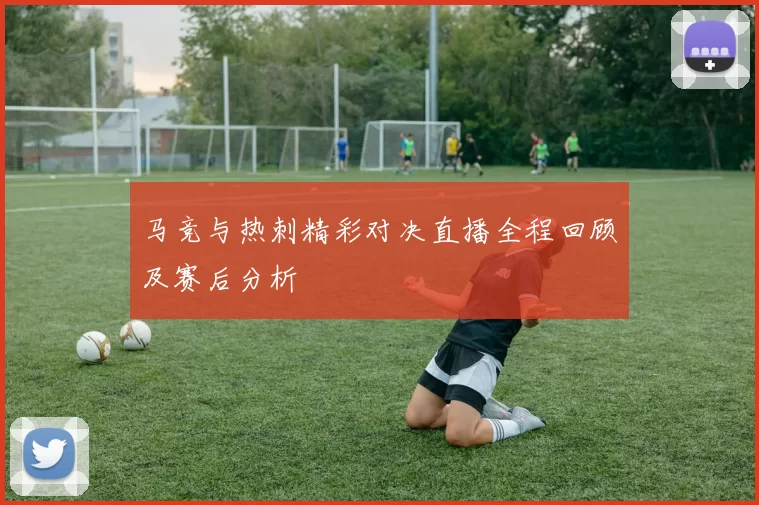 马竞与热刺精彩对决直播全程回顾及赛后分析
