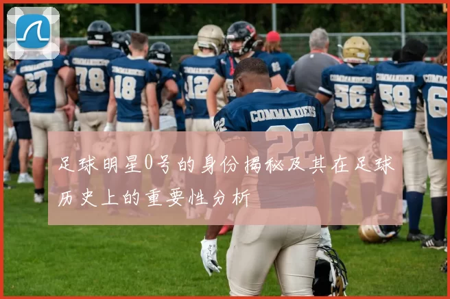 足球明星0号的身份揭秘及其在足球历史上的重要性分析