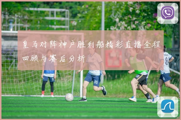 皇马对阵神户胜利船精彩直播全程回顾与赛后分析