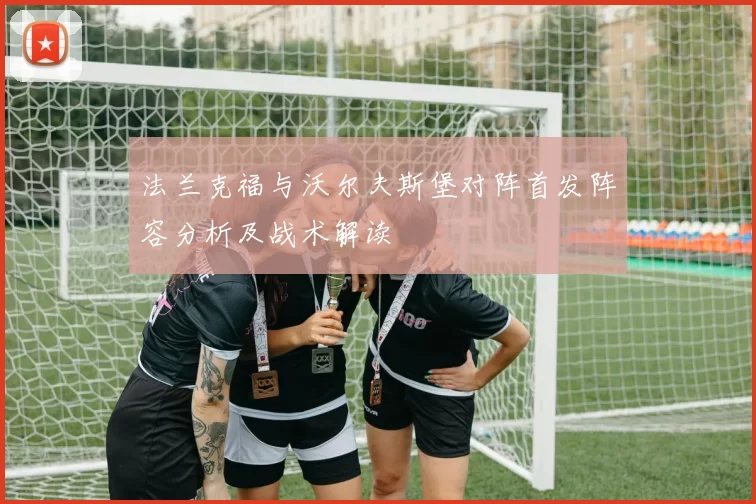 法兰克福与沃尔夫斯堡对阵首发阵容分析及战术解读